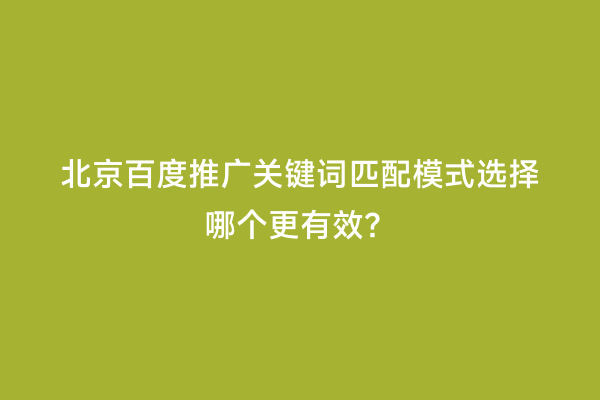 北京百度推广关键词匹配模式选择哪个更有效？