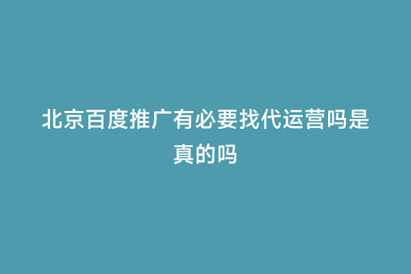 北京百度推广有必要找代运营吗是真的吗