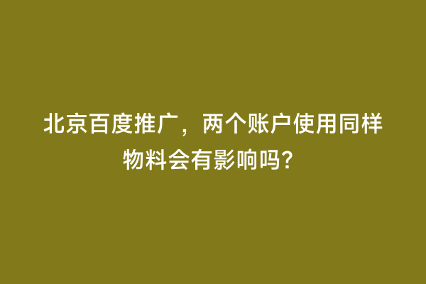 北京百度推广，两个账户使用同样物料会有影响吗？
