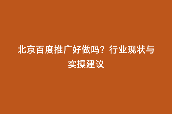 北京百度推广好做吗？行业现状与实操建议