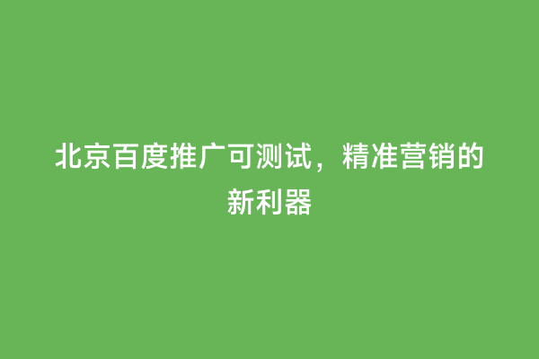北京百度推广可测试，精准营销的新利器