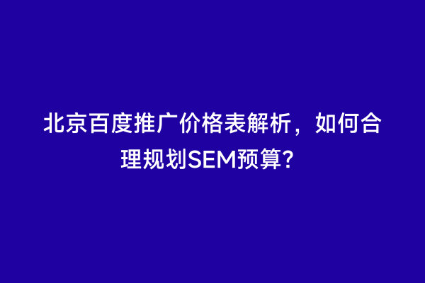 北京百度推广价格表解析，如何合理规划SEM预算？