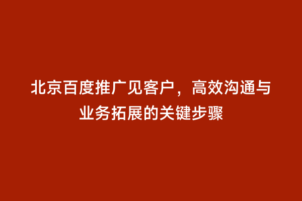 北京百度推广见客户，高效沟通与业务拓展的关键步骤