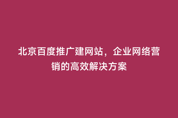 北京百度推广建网站，企业网络营销的高效解决方案