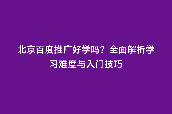 北京百度推广好学吗？全面解析学习难度与入门技巧