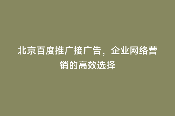 北京百度推广接广告，企业网络营销的高效选择