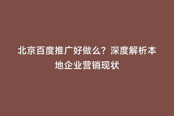 北京百度推广好做么？深度解析本地企业营销现状