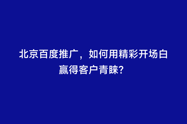 北京百度推广，如何用精彩开场白赢得客户青睐？