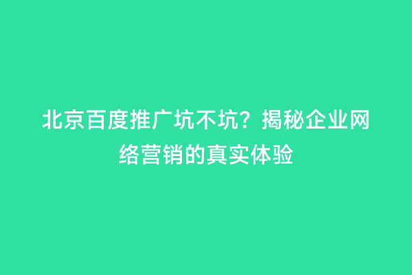 北京百度推广坑不坑？揭秘企业网络营销的真实体验