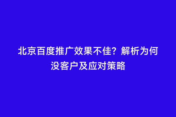 北京百度推广效果不佳？解析为何没客户及应对策略
