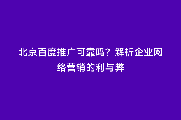 北京百度推广可靠吗？解析企业网络营销的利与弊