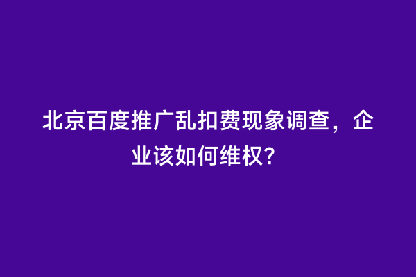 北京百度推广乱扣费现象调查，企业该如何维权？