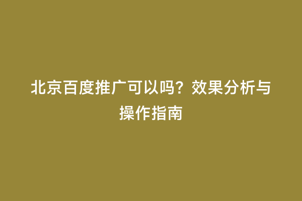 北京百度推广可以吗？效果分析与操作指南