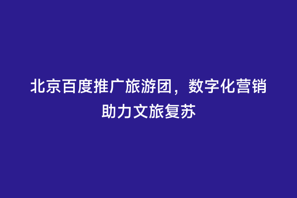 北京百度推广旅游团，数字化营销助力文旅复苏