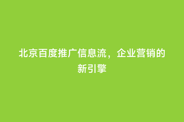 北京百度推广信息流，企业营销的新引擎