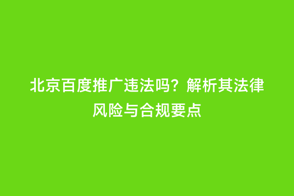 北京百度推广违法吗？解析其法律风险与合规要点