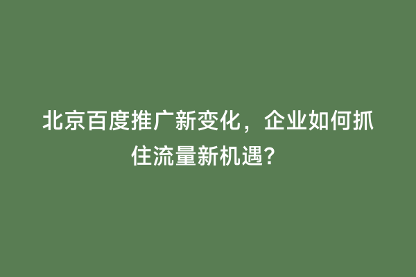 北京百度推广新变化，企业如何抓住流量新机遇？