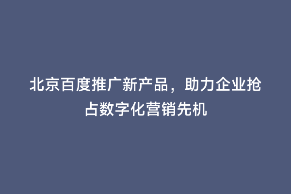北京百度推广新产品，助力企业抢占数字化营销先机