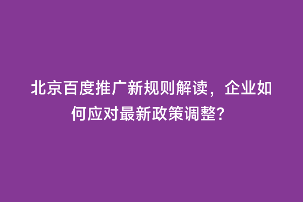 北京百度推广新规则解读，企业如何应对最新政策调整？