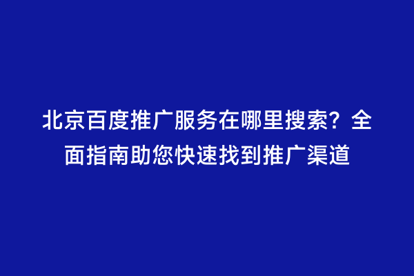北京百度推广服务在哪里搜索？全面指南助您快速找到推广渠道