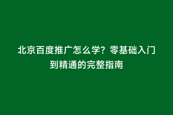 北京百度推广怎么学？零基础入门到精通的完整指南