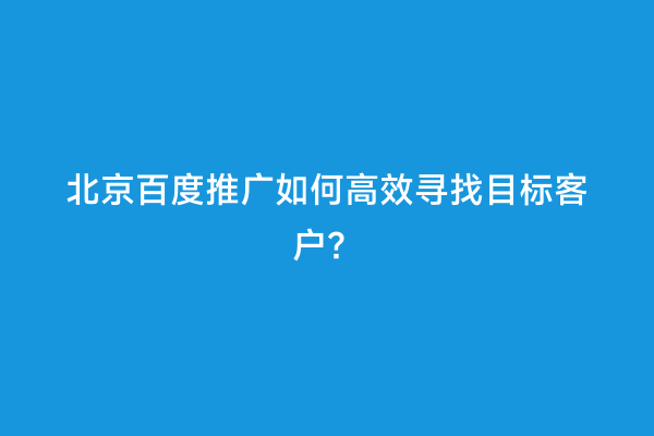 北京百度推广如何高效寻找目标客户？