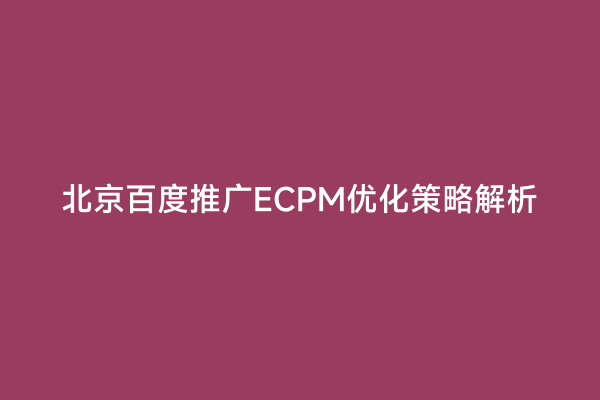 北京百度推广ECPM优化策略解析