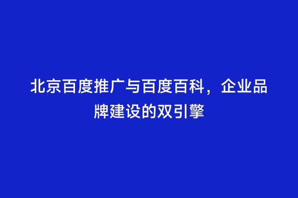 北京百度推广与百度百科，企业品牌建设的双引擎