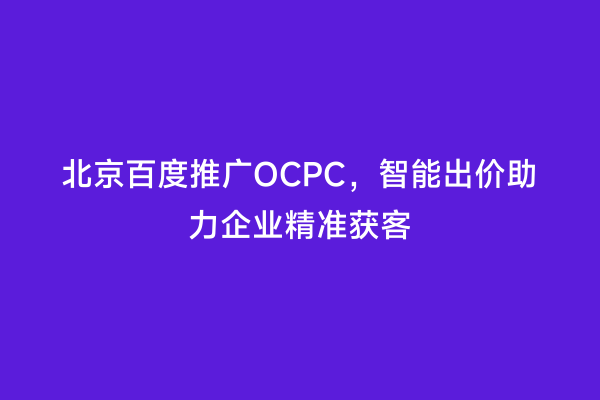 北京百度推广OCPC，智能出价助力企业精准获客
