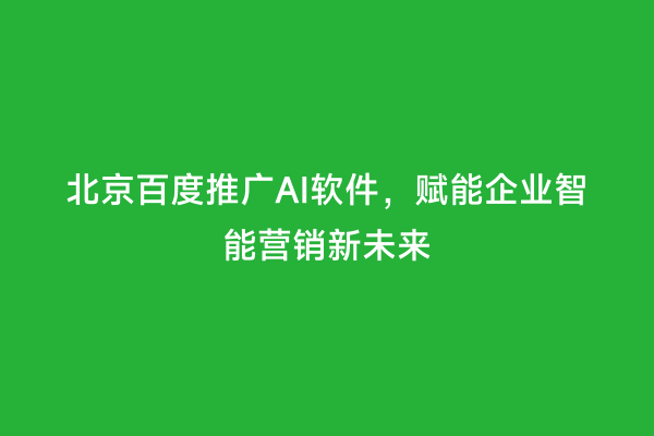 北京百度推广AI软件，赋能企业智能营销新未来