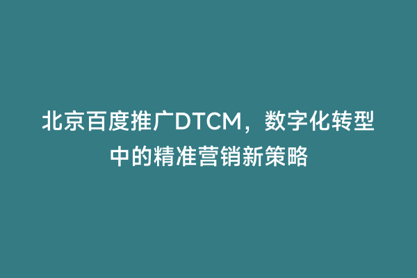 北京百度推广DTCM，数字化转型中的精准营销新策略