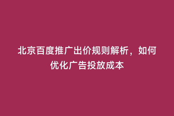 北京百度推广出价规则解析，如何优化广告投放成本