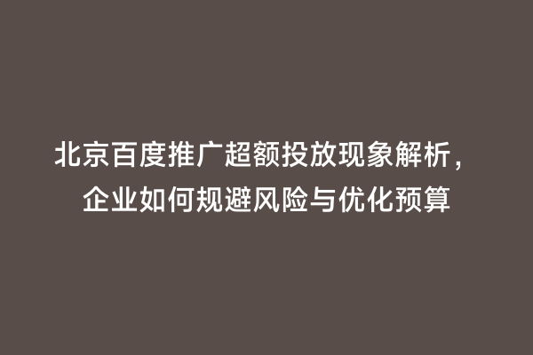 北京百度推广超额投放现象解析，企业如何规避风险与优化预算