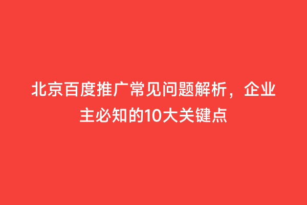北京百度推广常见问题解析，企业主必知的10大关键点