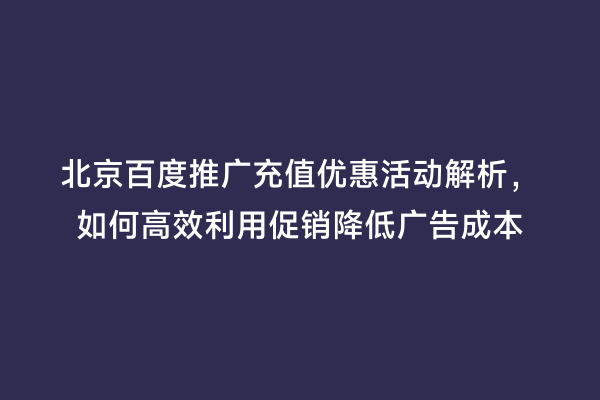 北京百度推广充值优惠活动解析，如何高效利用促销降低广告成本