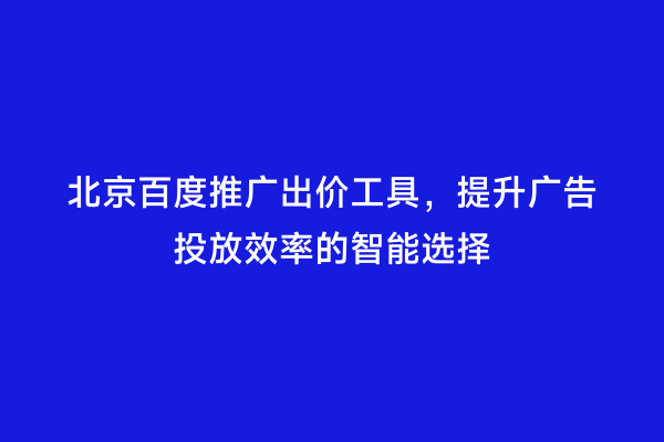 北京百度推广出价工具，提升广告投放效率的智能选择