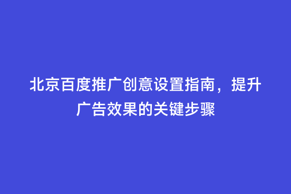 北京百度推广创意设置指南，提升广告效果的关键步骤