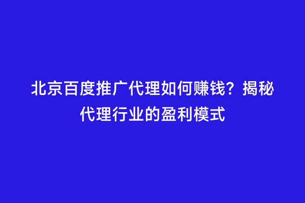 北京百度推广代理如何赚钱？揭秘代理行业的盈利模式