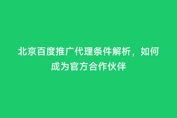 北京百度推广代理条件解析，如何成为官方合作伙伴