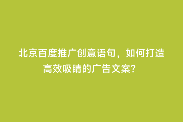 北京百度推广创意语句，如何打造高效吸睛的广告文案？