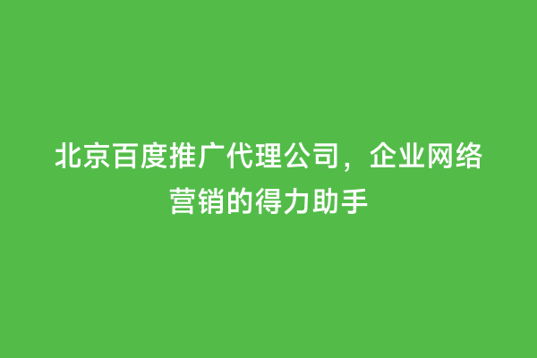 北京百度推广代理公司，企业网络营销的得力助手