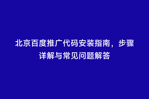 北京百度推广代码安装指南，步骤详解与常见问题解答