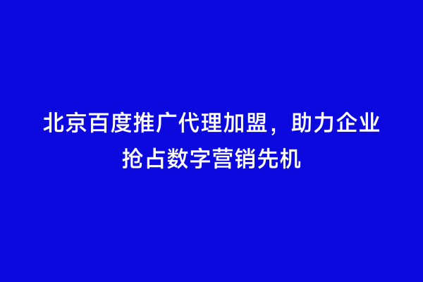 北京百度推广代理加盟，助力企业抢占数字营销先机