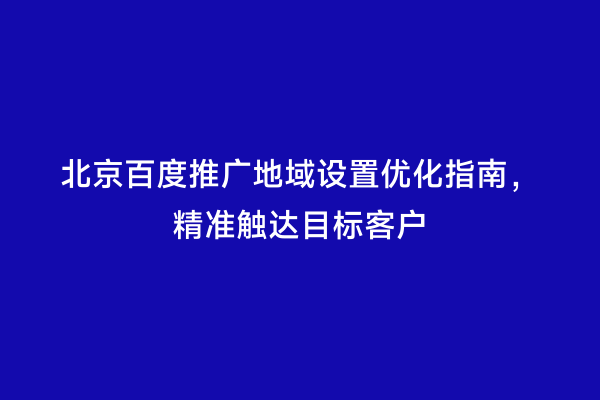 北京百度推广地域设置优化指南，精准触达目标客户