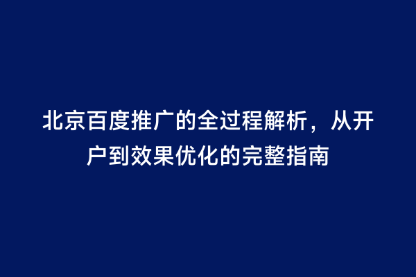 北京百度推广的全过程解析，从开户到效果优化的完整指南