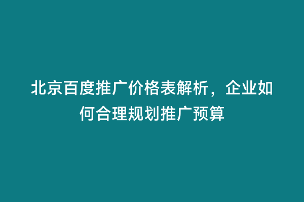 北京百度推广价格表解析，企业如何合理规划推广预算