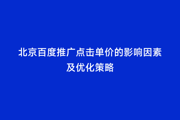 北京百度推广点击单价的影响因素及优化策略
