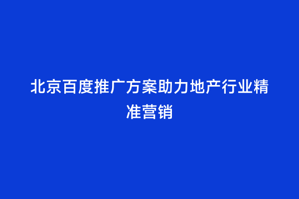 北京百度推广方案助力地产行业精准营销