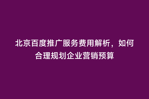 北京百度推广服务费用解析，如何合理规划企业营销预算