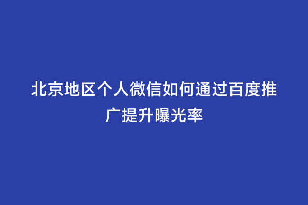 北京地区个人微信如何通过百度推广提升曝光率